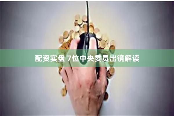 配资实盘 7位中央委员出镜解读