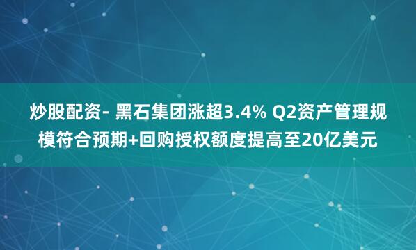 炒股配资- 黑石集团涨超3.4% Q2资产管理规模符合预期+回购授权额度提高至20亿美元