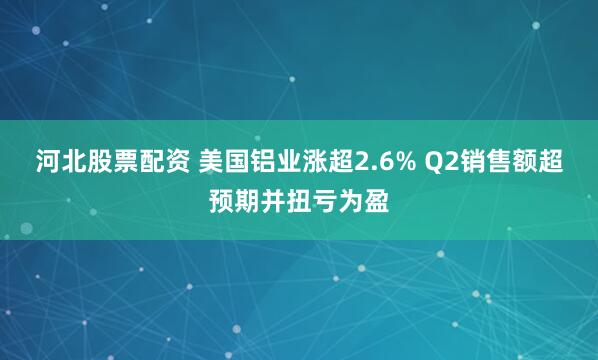 河北股票配资 美国铝业涨超2.6% Q2销售额超预期并扭亏为盈