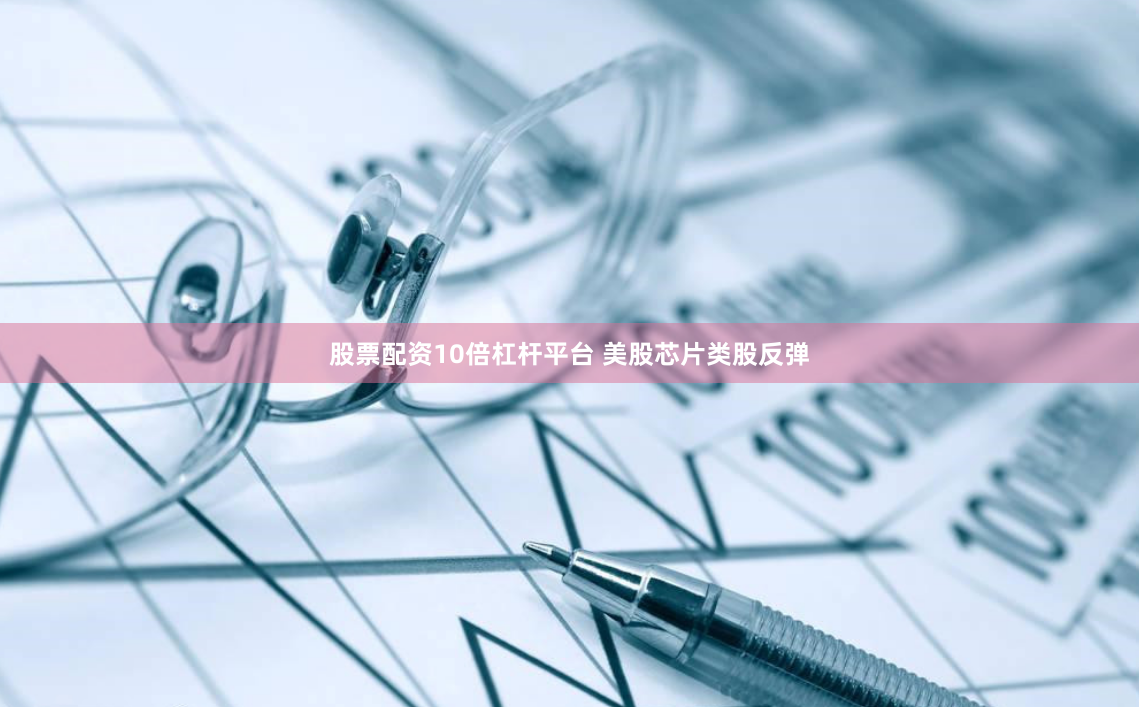 股票配资10倍杠杆平台 美股芯片类股反弹