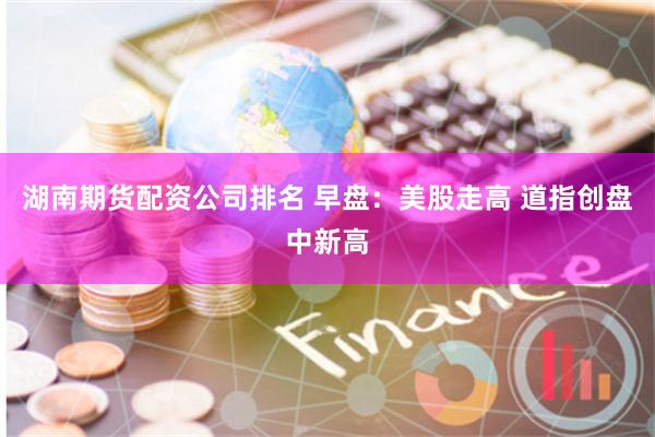湖南期货配资公司排名 早盘：美股走高 道指创盘中新高