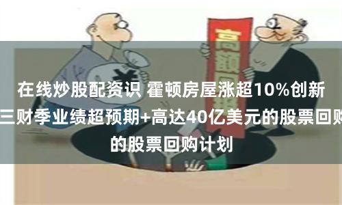 在线炒股配资识 霍顿房屋涨超10%创新高 第三财季业绩超预期+高达40亿美元的股票回购计划