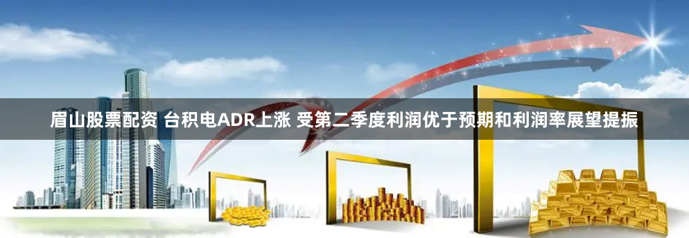 眉山股票配资 台积电ADR上涨 受第二季度利润优于预期和利润率展望提振