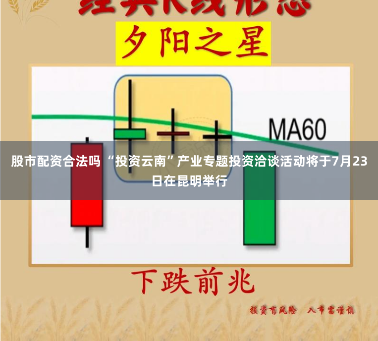 股市配资合法吗 “投资云南”产业专题投资洽谈活动将于7月23日在昆明举行