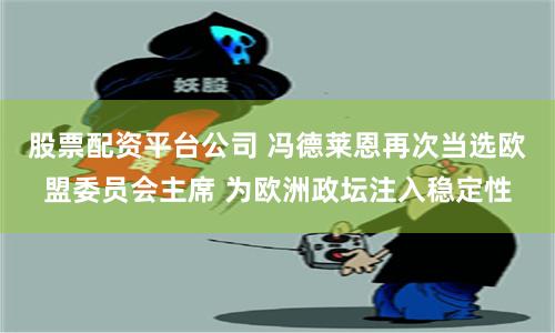 股票配资平台公司 冯德莱恩再次当选欧盟委员会主席 为欧洲政坛注入稳定性
