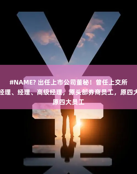 #NAME? 出任上市公司董秘！曾任上交所助理经理、经理、高级经理，原头部券商员工，原四大员工