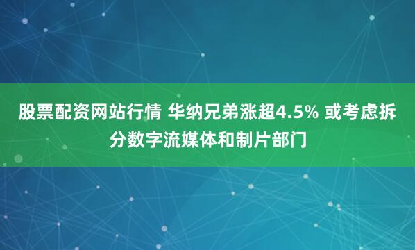 股票配资网站行情 华纳兄弟涨超4.5% 或考虑拆分数字流媒体和制片部门