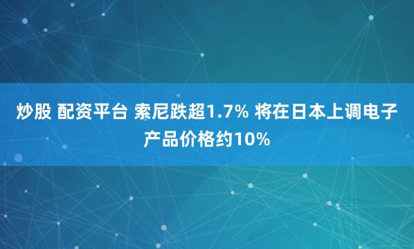 炒股 配资平台 索尼跌超1.7% 将在日本上调电子产品价格约10%