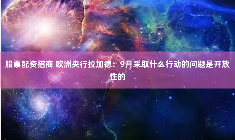 股票配资招商 欧洲央行拉加德：9月采取什么行动的问题是开放性的