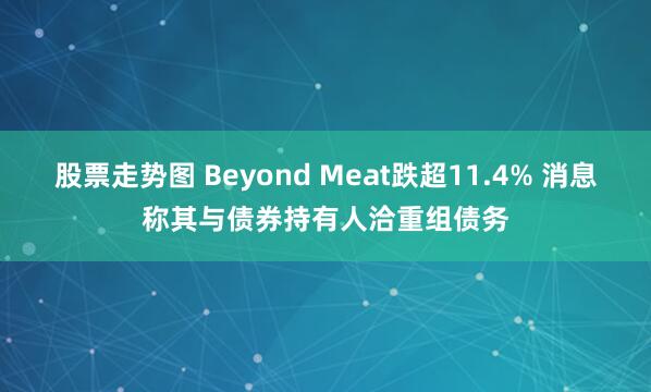 股票走势图 Beyond Meat跌超11.4% 消息称其与债券持有人洽重组债务