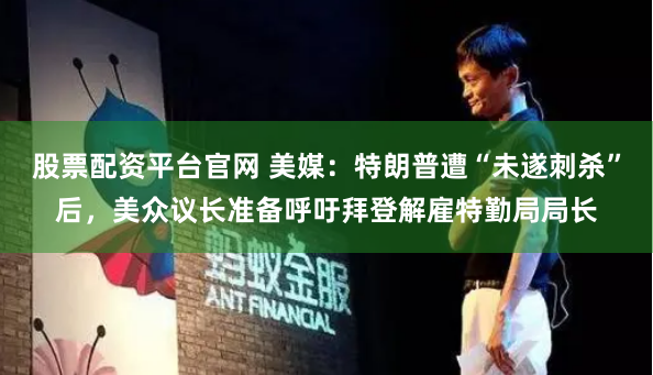股票配资平台官网 美媒：特朗普遭“未遂刺杀”后，美众议长准备呼吁拜登解雇特勤局局长