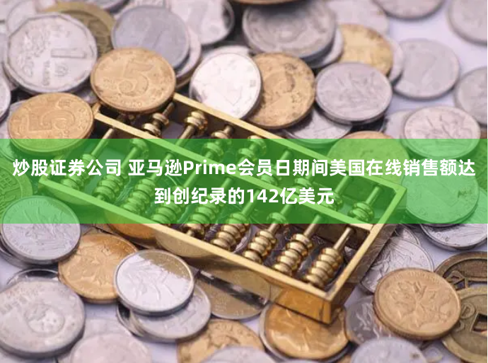 炒股证券公司 亚马逊Prime会员日期间美国在线销售额达到创纪录的142亿美元