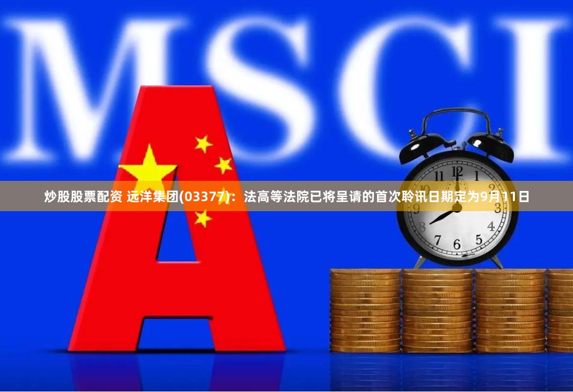 炒股股票配资 远洋集团(03377)：法高等法院已将呈请的首次聆讯日期定为9月11日
