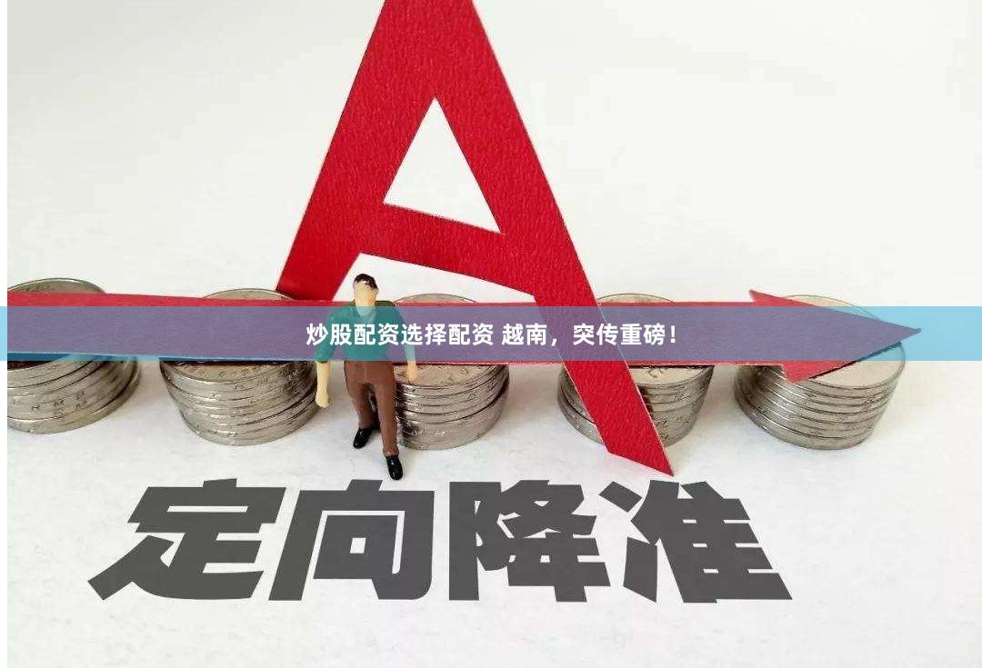 炒股配资选择配资 越南，突传重磅！