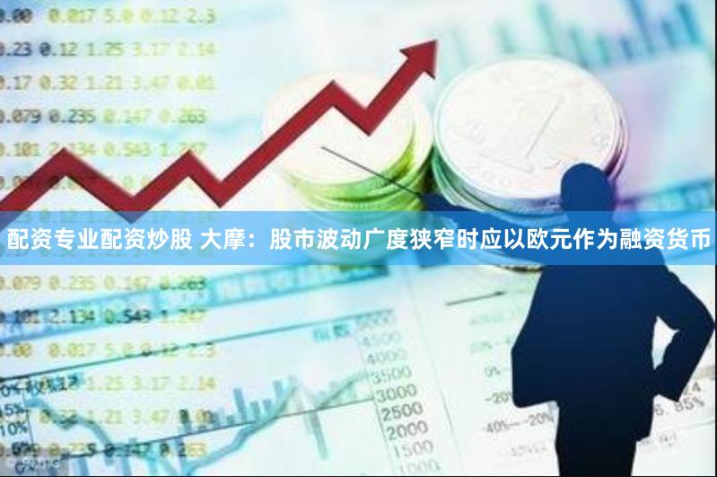 配资专业配资炒股 大摩：股市波动广度狭窄时应以欧元作为融资货币