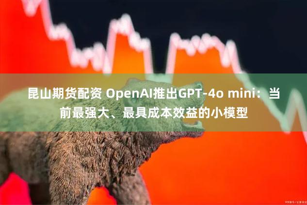 昆山期货配资 OpenAI推出GPT-4o mini：当前最强大、最具成本效益的小模型
