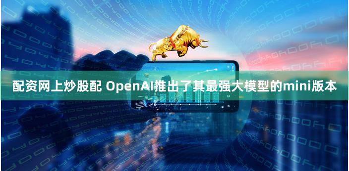 配资网上炒股配 OpenAI推出了其最强大模型的mini版本