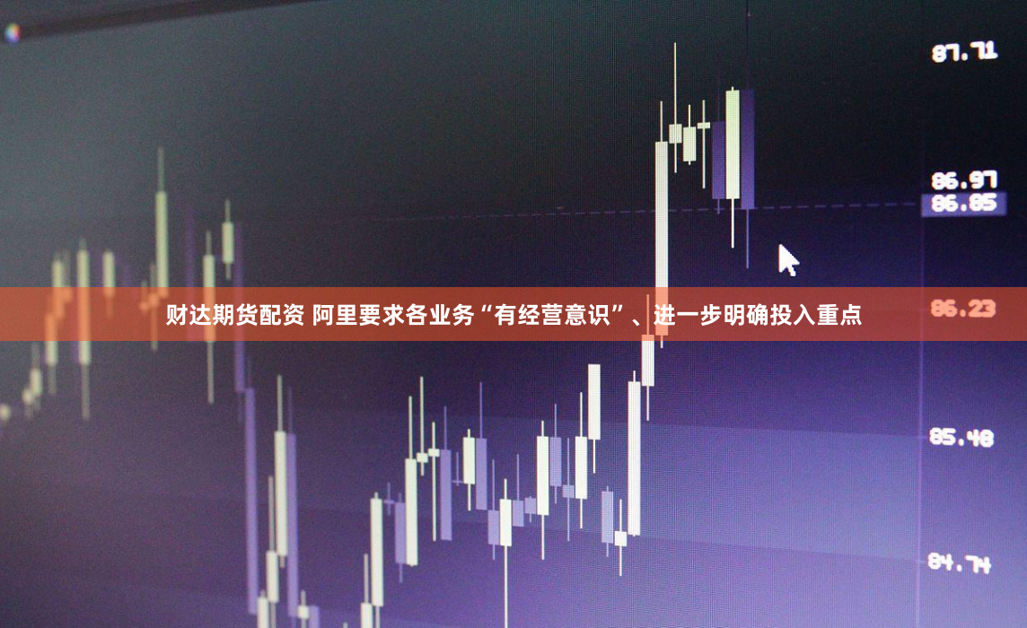 财达期货配资 阿里要求各业务“有经营意识”、进一步明确投入重点