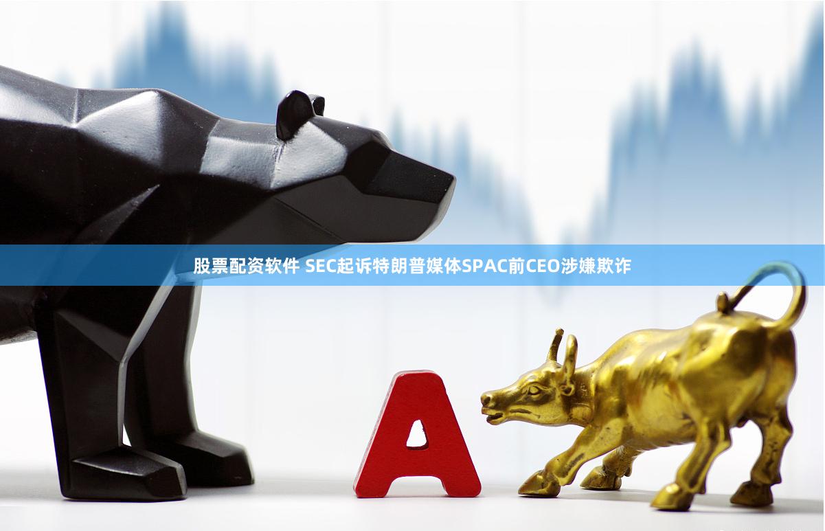 股票配资软件 SEC起诉特朗普媒体SPAC前CEO涉嫌欺诈