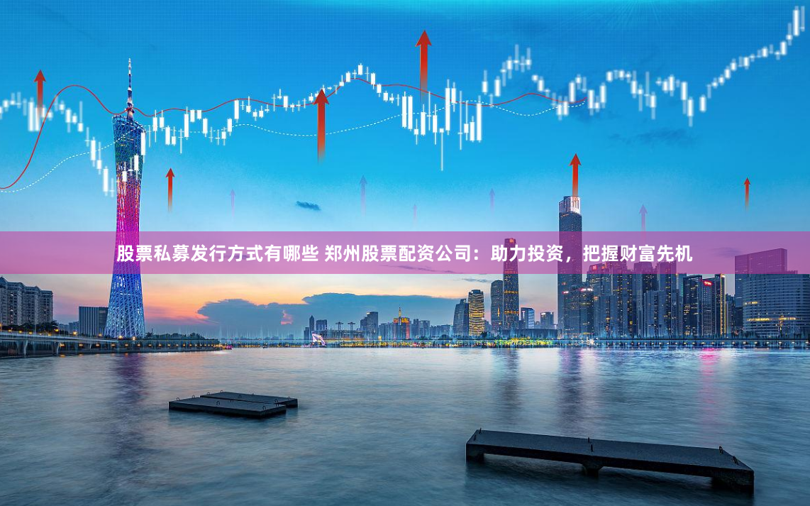 股票私募发行方式有哪些 郑州股票配资公司：助力投资，把握财富先机