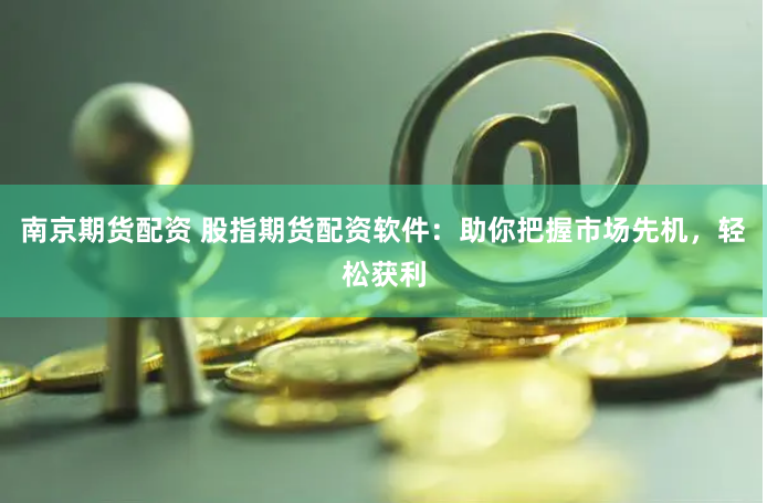 南京期货配资 股指期货配资软件：助你把握市场先机，轻松获利