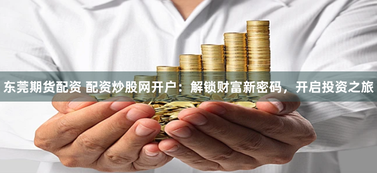 东莞期货配资 配资炒股网开户：解锁财富新密码，开启投资之旅