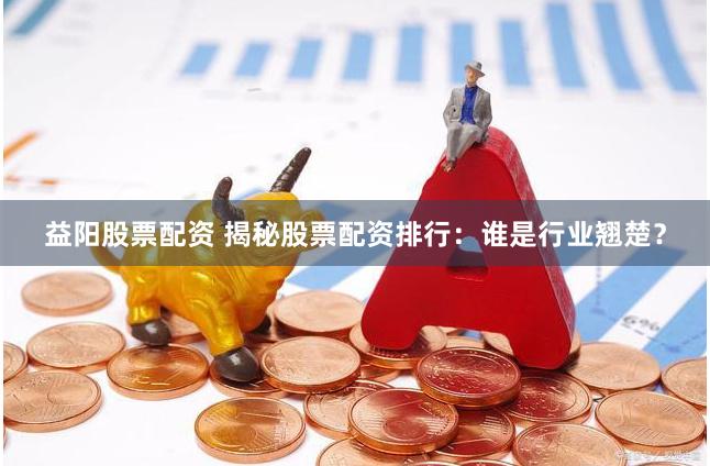益阳股票配资 揭秘股票配资排行：谁是行业翘楚？