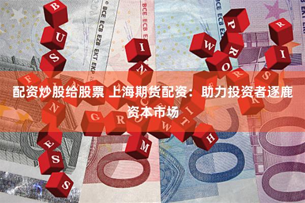 配资炒股给股票 上海期货配资：助力投资者逐鹿资本市场