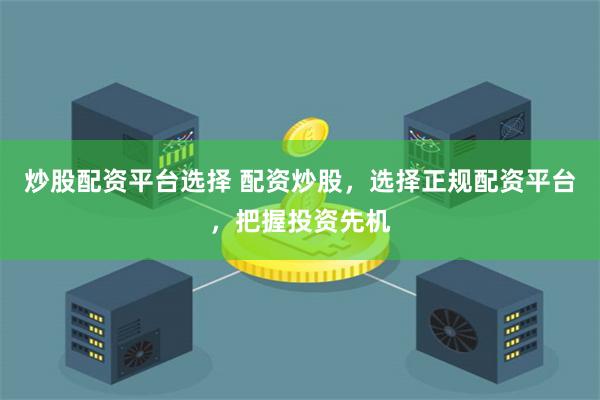 炒股配资平台选择 配资炒股，选择正规配资平台，把握投资先机
