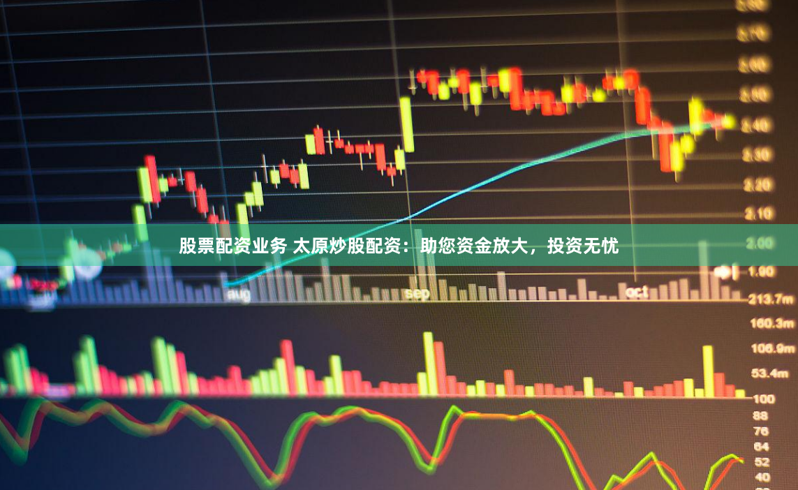 股票配资业务 太原炒股配资：助您资金放大，投资无忧