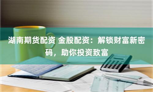 湖南期货配资 金股配资：解锁财富新密码，助你投资致富