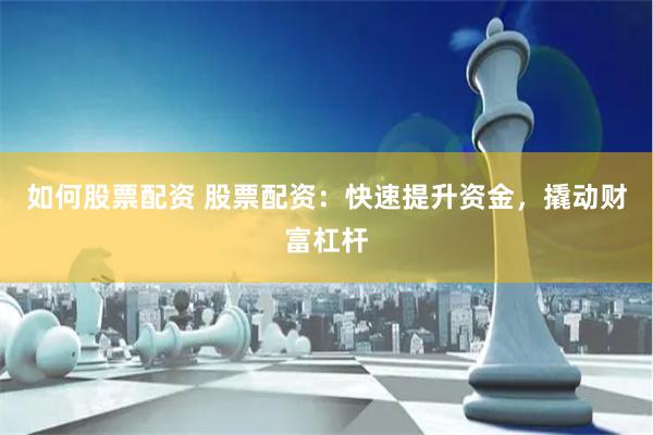 如何股票配资 股票配资：快速提升资金，撬动财富杠杆