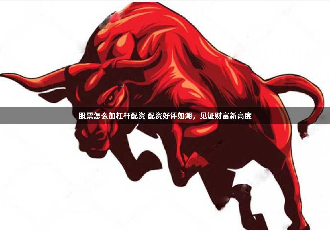 股票怎么加杠杆配资 配资好评如潮，见证财富新高度