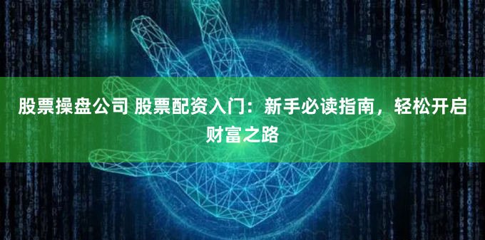 股票操盘公司 股票配资入门：新手必读指南，轻松开启财富之路