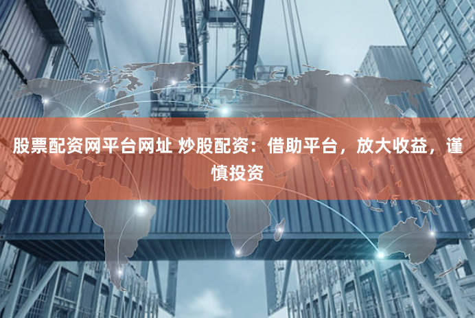 股票配资网平台网址 炒股配资：借助平台，放大收益，谨慎投资