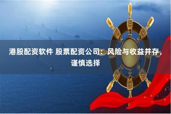 港股配资软件 股票配资公司：风险与收益并存，谨慎选择