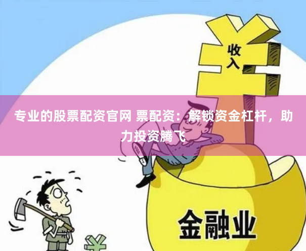 专业的股票配资官网 票配资：解锁资金杠杆，助力投资腾飞