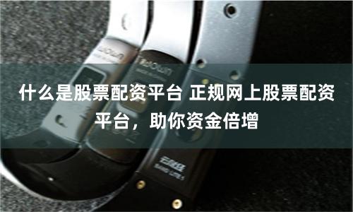 什么是股票配资平台 正规网上股票配资平台，助你资金倍增