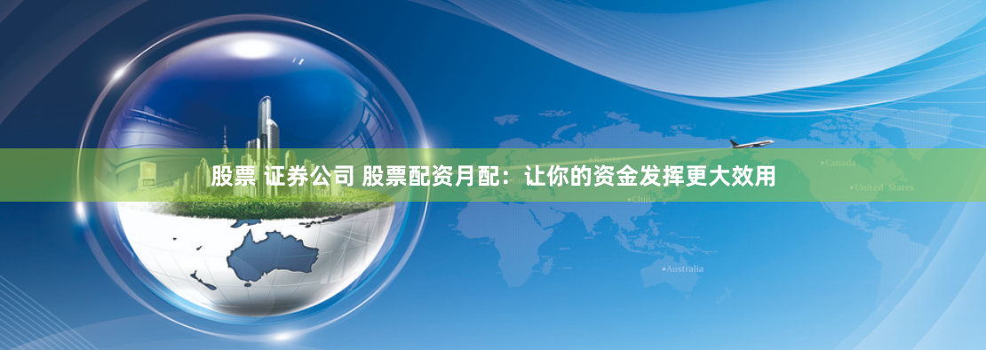 股票 证券公司 股票配资月配：让你的资金发挥更大效用