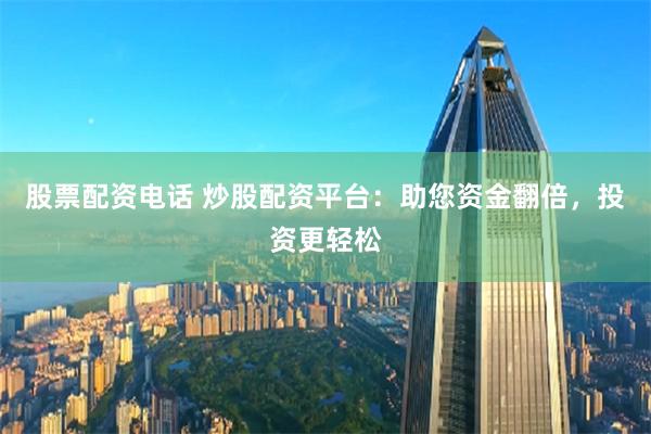 股票配资电话 炒股配资平台：助您资金翻倍，投资更轻松