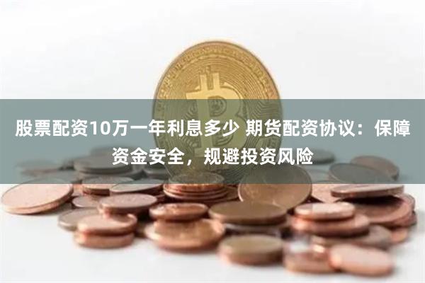 股票配资10万一年利息多少 期货配资协议：保障资金安全，规避投资风险