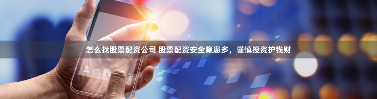 怎么找股票配资公司 股票配资安全隐患多，谨慎投资护钱财
