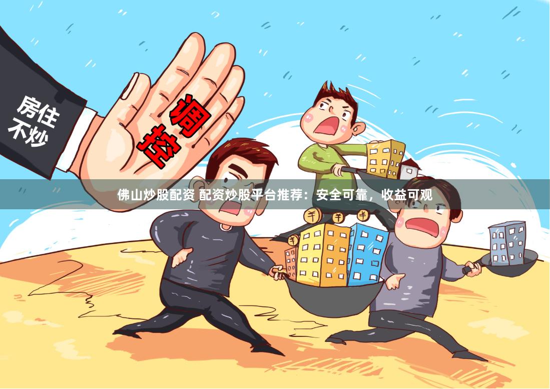 佛山炒股配资 配资炒股平台推荐：安全可靠，收益可观