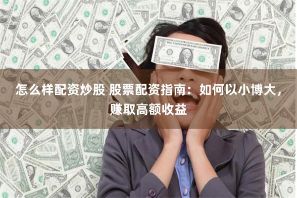 怎么样配资炒股 股票配资指南：如何以小博大，赚取高额收益