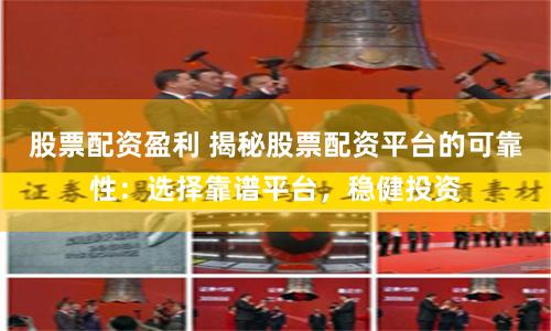 股票配资盈利 揭秘股票配资平台的可靠性：选择靠谱平台，稳健投资