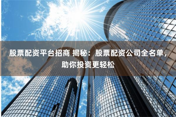 股票配资平台招商 揭秘：股票配资公司全名单，助你投资更轻松