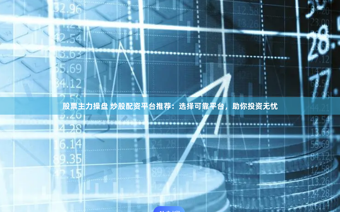 股票主力操盘 炒股配资平台推荐：选择可靠平台，助你投资无忧