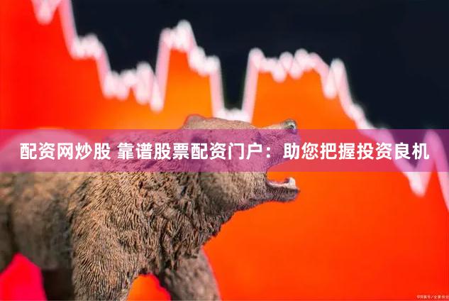 配资网炒股 靠谱股票配资门户：助您把握投资良机