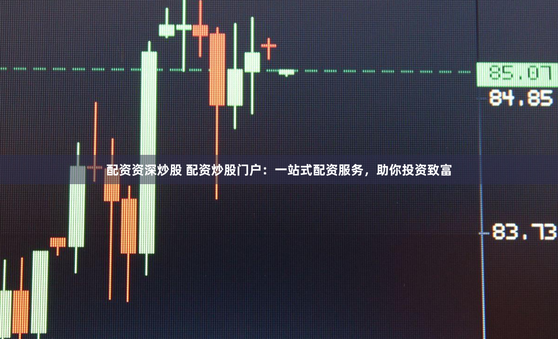 配资资深炒股 配资炒股门户：一站式配资服务，助你投资致富