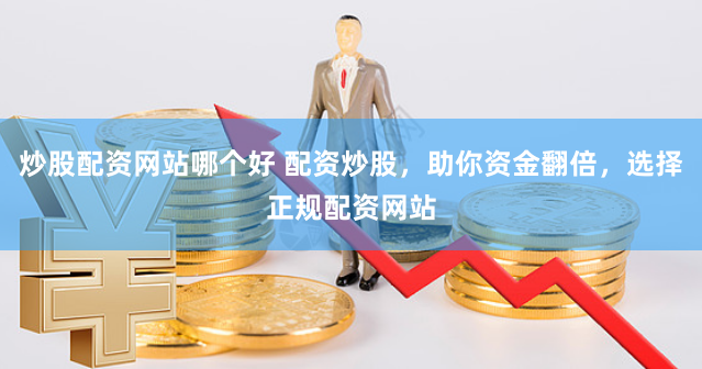 炒股配资网站哪个好 配资炒股，助你资金翻倍，选择正规配资网站